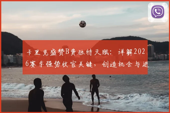 卡里克盛赞B费独特天赋：详解2026赛季强势收官关键，创造机会与进球能力如何塑造曼联
