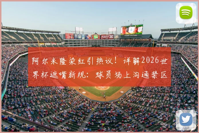 阿尔米隆染红引热议！详解2026世界杯遮嘴新规：球员场上沟通禁区，FIFA裁判报告解读