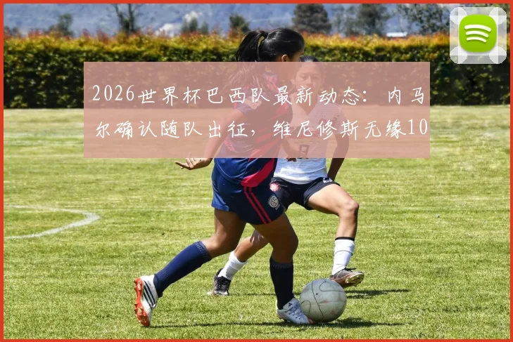 2026世界杯巴西队最新动态:内马尔确认随队出征,维尼修斯无缘10号球衣背后的战术考量