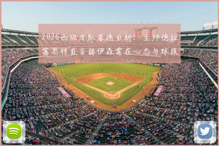 2026西班牙队落选分析:主帅德拉富恩特直言赫伊森需在心态与球技双层面继续成长,未来路在何方?