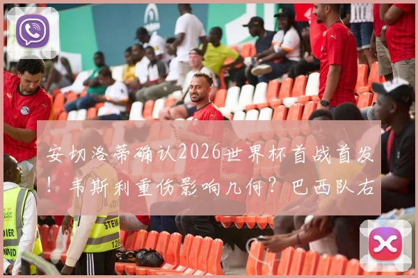 安切洛蒂确认2026世界杯首战首发!韦斯利重伤影响几何?巴西队右后卫备选方案解析