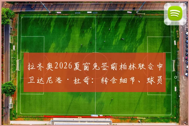 拉齐奥2026夏窗免签前柏林联合中卫达尼洛·杜奇：转会细节、球员水平分析与罗马诺HWG确认解读