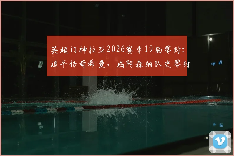 英超门神拉亚2026赛季19场零封：追平传奇希曼，成阿森纳队史零封新标杆
