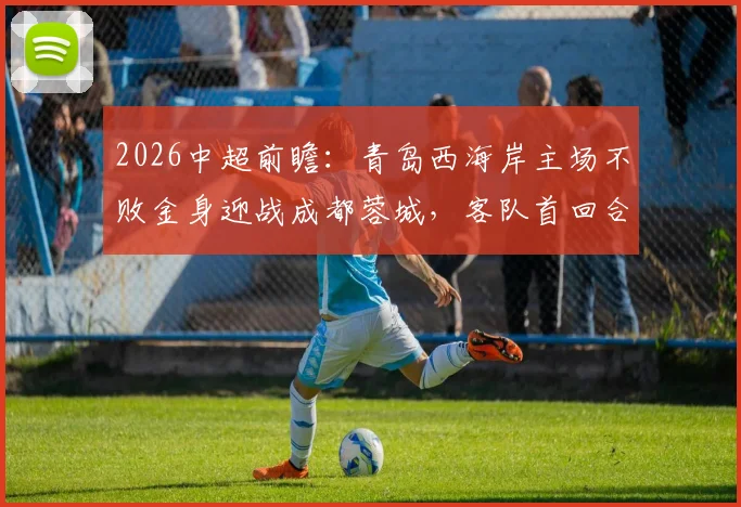2026中超前瞻：青岛西海岸主场不败金身迎战成都蓉城，客队首回合大胜能否延续？