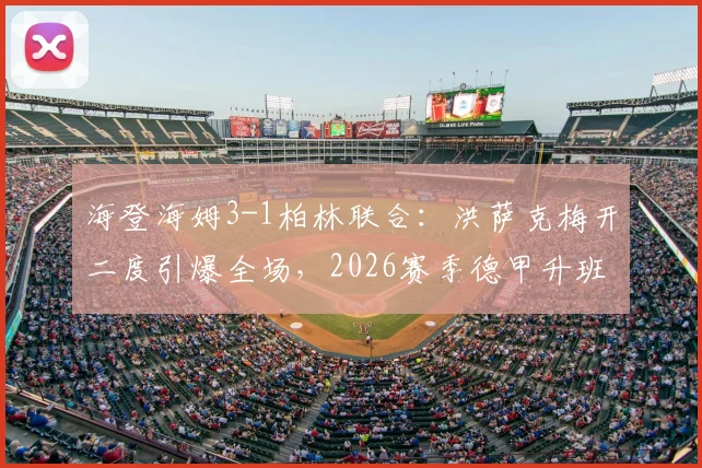 海登海姆3-1柏林联合:洪萨克梅开二度引爆全场,2026赛季德甲升班马保级之路迎关键胜利,附全场录像及球员数据解析