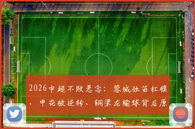 2026中超不败悬念:蓉城独苗扛旗,申花被逆转、铜梁龙输球背后原因解读