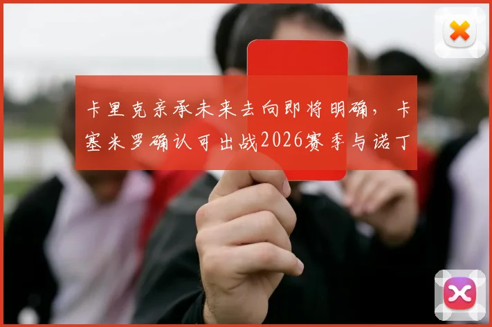 卡里克亲承未来去向即将明确,卡塞米罗确认可出战2026赛季与诺丁汉森林关键战