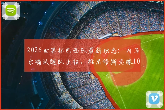 2026世界杯巴西队最新动态：内马尔确认随队出征，维尼修斯无缘10号球衣背后的战术考量