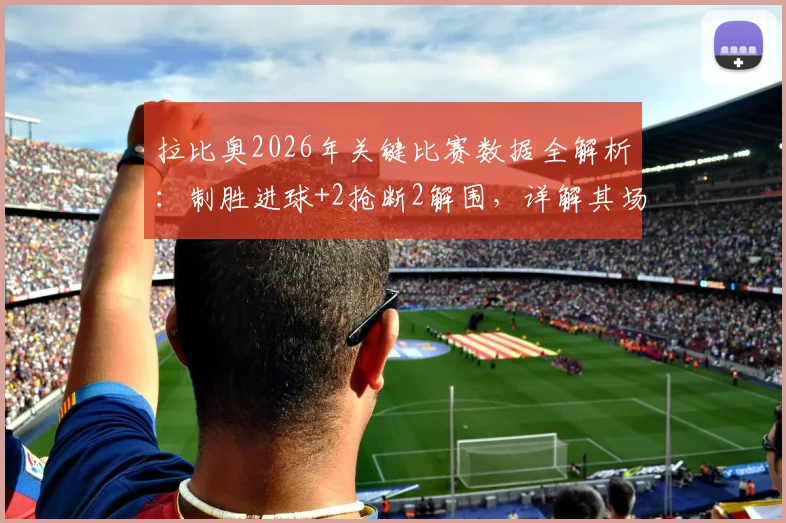拉比奥2026年关键比赛数据全解析:制胜进球+2抢断2解围,详解其场上作用与价值