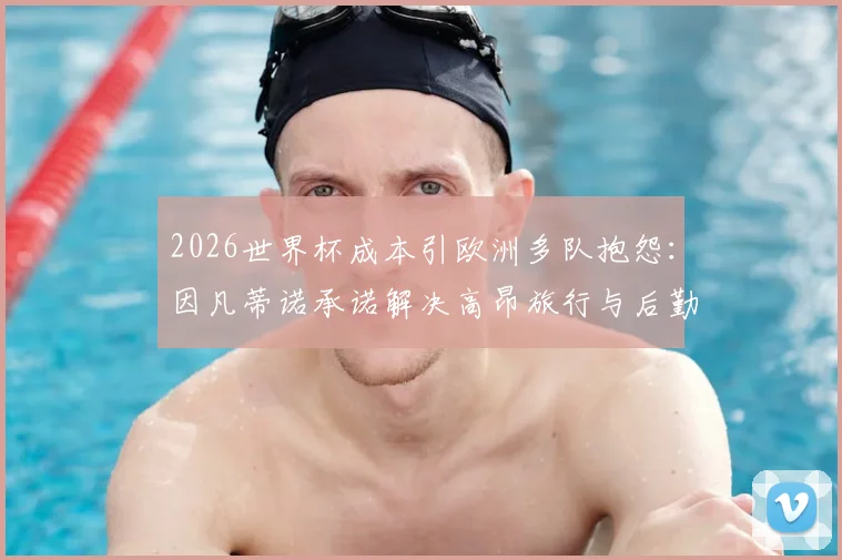 2026世界杯成本引欧洲多队抱怨：因凡蒂诺承诺解决高昂旅行与后勤开销问题