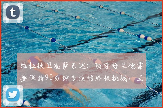 维拉铁卫孔萨亲述:防守哈兰德需要保持90分钟专注的终极挑战,五大进攻手段拆解