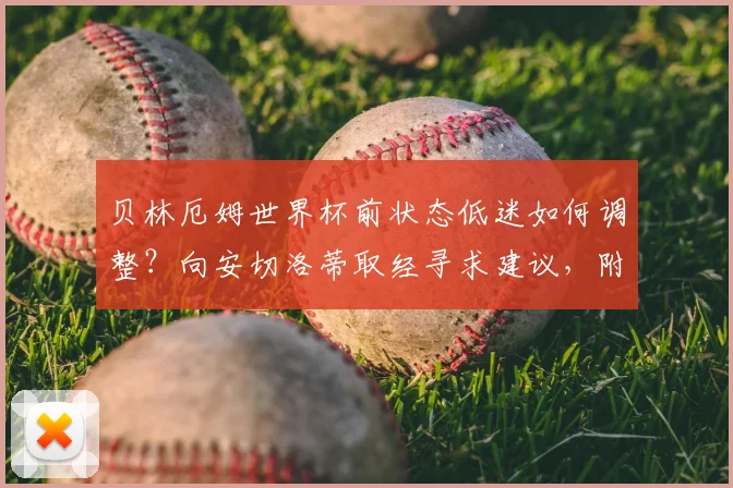 贝林厄姆世界杯前状态低迷如何调整？向安切洛蒂取经寻求建议，附2026世界杯球员状态调整方法