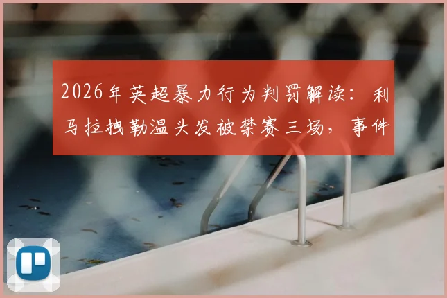 2026年英超暴力行为判罚解读:利马拉拽勒温头发被禁赛三场,事件回顾与规则分析