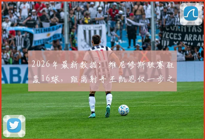 2026年最新数据：维尼修斯联赛狂轰16球，距离射手王凯恩仅一步之遥