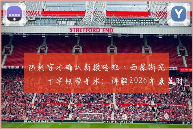 热刺官方确认新援哈维·西蒙斯完成十字韧带手术：详解2026年康复时间表、对球队影响及运动员重返巅峰关键步骤