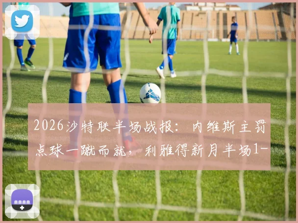 2026沙特联半场战报：内维斯主罚点球一蹴而就，利雅得新月半场1-0暂时领先新未来城