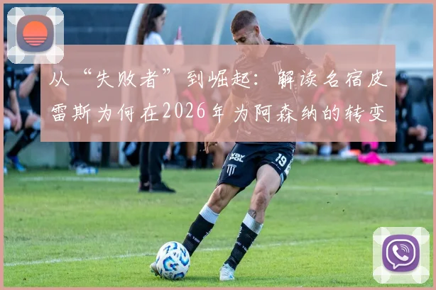 从“失败者”到崛起：解读名宿皮雷斯为何在2026年为阿森纳的转变由衷高兴