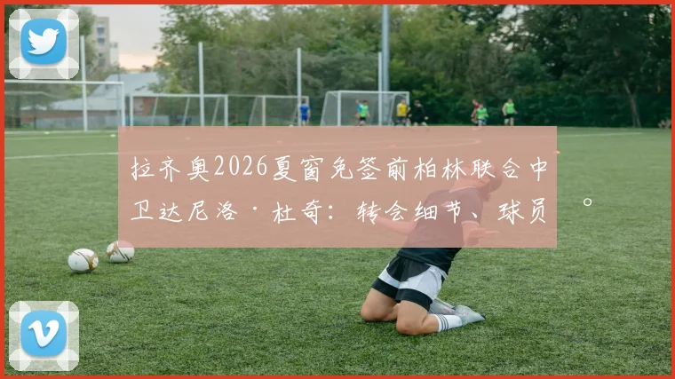 拉齐奥2026夏窗免签前柏林联合中卫达尼洛·杜奇:转会细节、球员水平分析与罗马诺HWG确认解读
