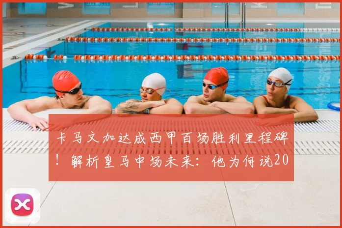 卡马文加达成西甲百场胜利里程碑！解析皇马中场未来：他为何说2026年必须赢得一切