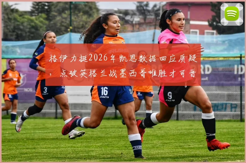 格伊力挺2026年凯恩数据回应质疑，点破英格兰战墨西哥唯胜才可晋级关键