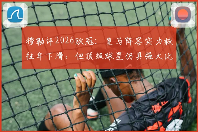 穆勒评2026欧冠：皇马阵容实力较往年下滑，但顶级球星仍具强大比赛影响力