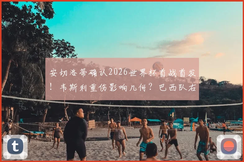 安切洛蒂确认2026世界杯首战首发！韦斯利重伤影响几何？巴西队右后卫备选方案解析