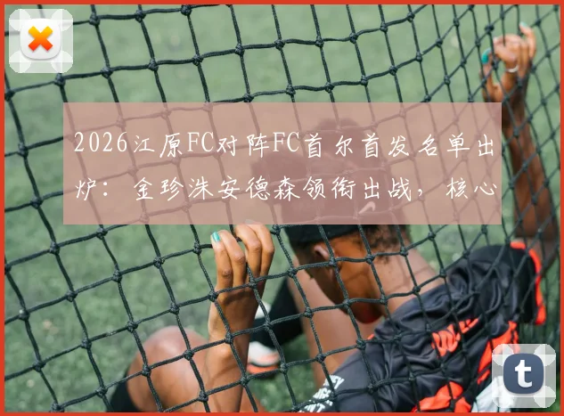 2026江原FC对阵FC首尔首发名单出炉：金珍洙安德森领衔出战，核心前锋克里马拉缺阵解析