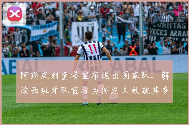 阿斯皮利奎塔宣布退出国家队:解读西班牙队官方为何发文致敬其多年奉献与领导力