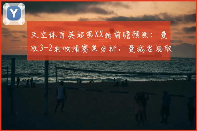 天空体育英超第XX轮前瞻预测：曼联3-2利物浦赛果分析，曼城客场取胜埃弗顿战术解析（2026赛季）