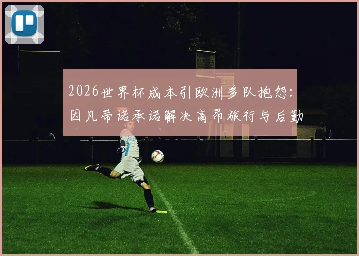 2026世界杯成本引欧洲多队抱怨：因凡蒂诺承诺解决高昂旅行与后勤开销问题