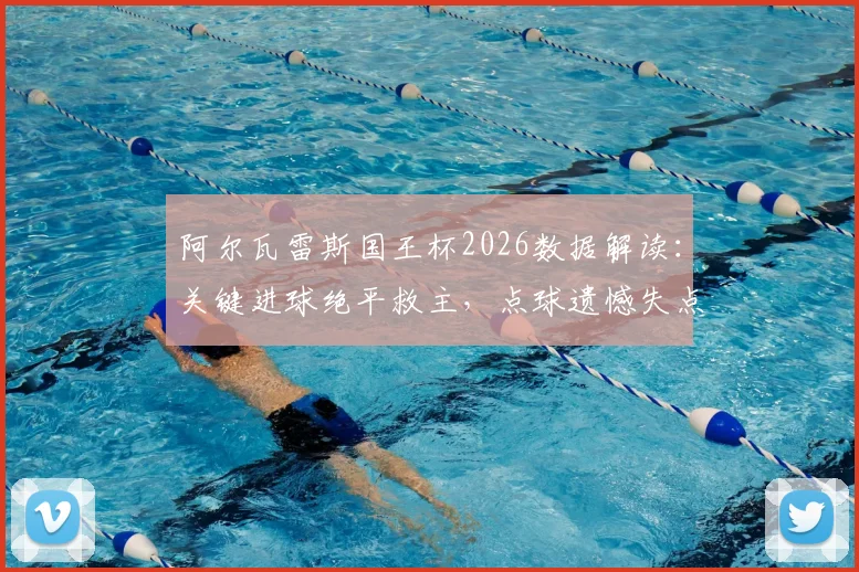 阿尔瓦雷斯国王杯2026数据解读:关键进球绝平救主,点球遗憾失点背后,评分8.2说明什么?