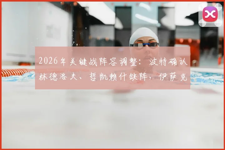 2026年关键战阵容调整：波特确认林德洛夫、哲凯赖什缺阵，伊萨克替补待命引关注