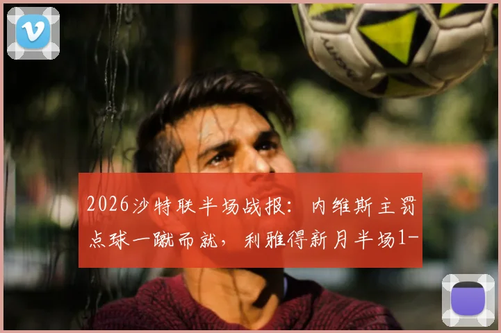 2026沙特联半场战报：内维斯主罚点球一蹴而就，利雅得新月半场1-0暂时领先新未来城